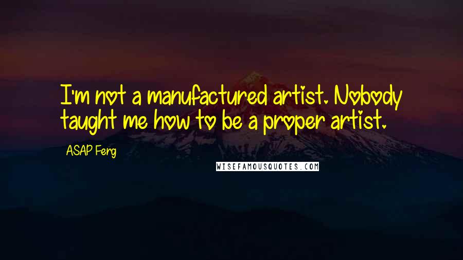 ASAP Ferg Quotes: I'm not a manufactured artist. Nobody taught me how to be a proper artist.