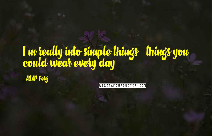 ASAP Ferg Quotes: I'm really into simple things - things you could wear every day.