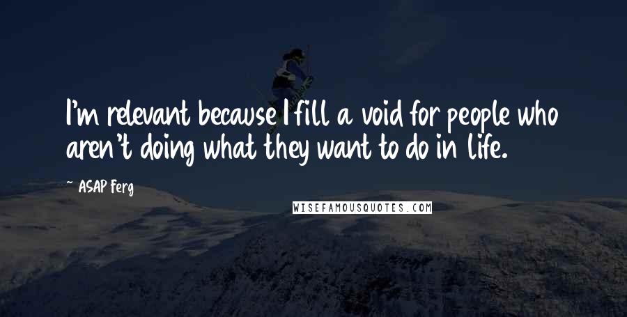 ASAP Ferg Quotes: I'm relevant because I fill a void for people who aren't doing what they want to do in life.