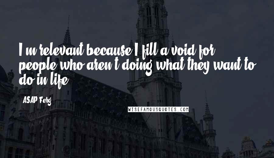 ASAP Ferg Quotes: I'm relevant because I fill a void for people who aren't doing what they want to do in life.