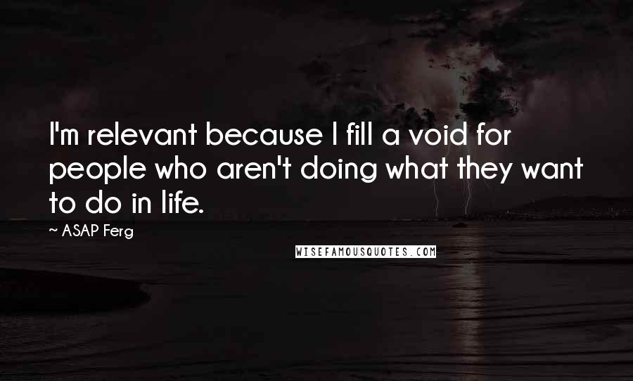 ASAP Ferg Quotes: I'm relevant because I fill a void for people who aren't doing what they want to do in life.