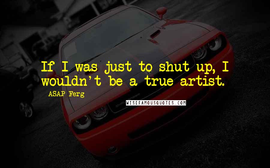 ASAP Ferg Quotes: If I was just to shut up, I wouldn't be a true artist.