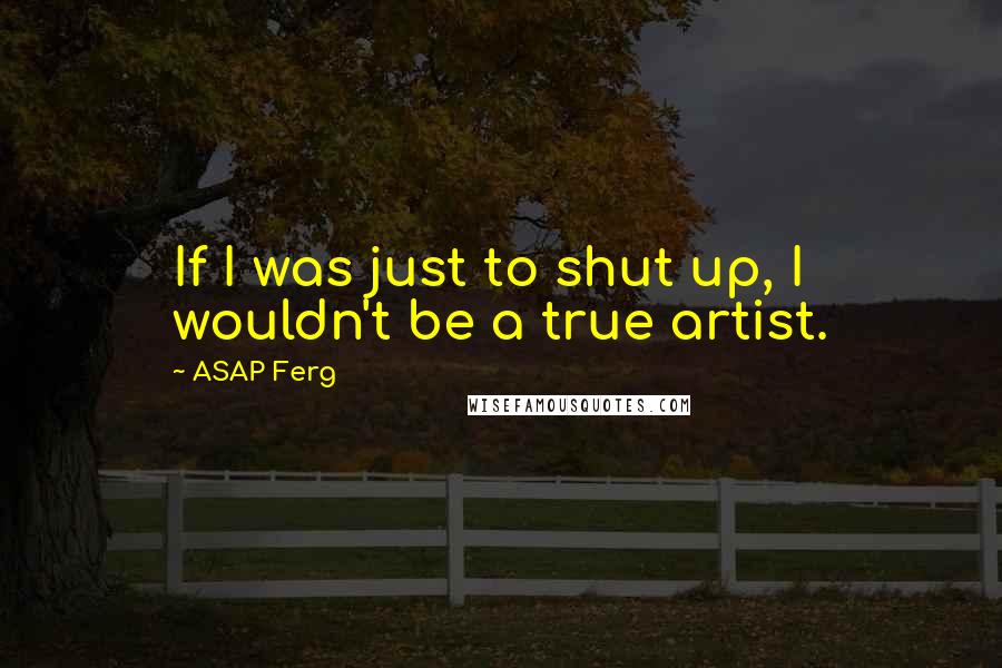 ASAP Ferg Quotes: If I was just to shut up, I wouldn't be a true artist.