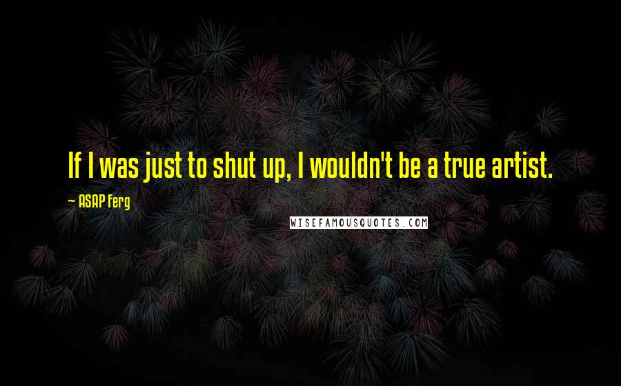 ASAP Ferg Quotes: If I was just to shut up, I wouldn't be a true artist.