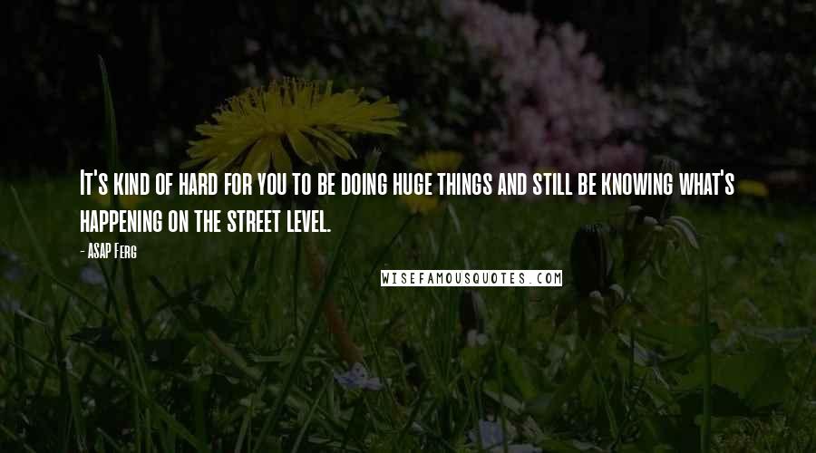 ASAP Ferg Quotes: It's kind of hard for you to be doing huge things and still be knowing what's happening on the street level.