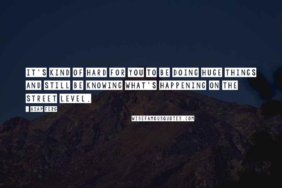 ASAP Ferg Quotes: It's kind of hard for you to be doing huge things and still be knowing what's happening on the street level.