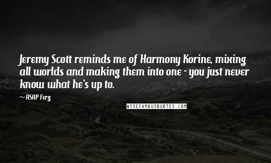 ASAP Ferg Quotes: Jeremy Scott reminds me of Harmony Korine, mixing all worlds and making them into one - you just never know what he's up to.