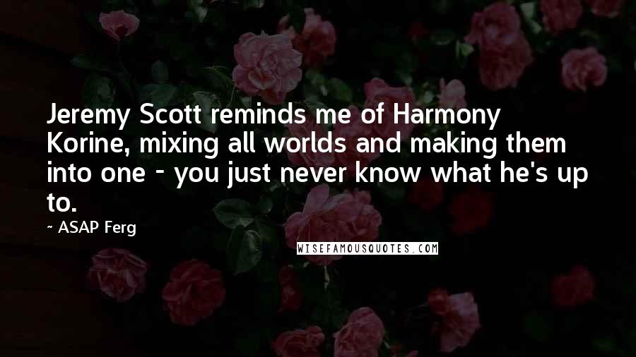 ASAP Ferg Quotes: Jeremy Scott reminds me of Harmony Korine, mixing all worlds and making them into one - you just never know what he's up to.