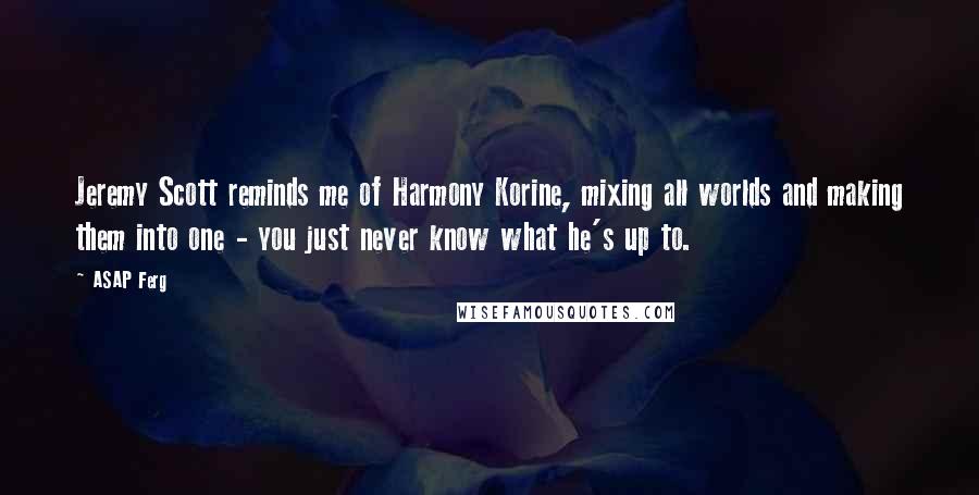 ASAP Ferg Quotes: Jeremy Scott reminds me of Harmony Korine, mixing all worlds and making them into one - you just never know what he's up to.
