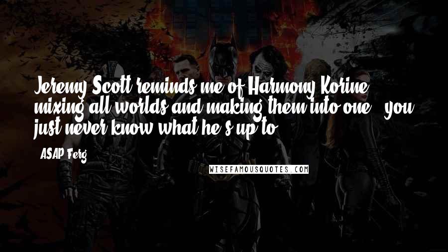 ASAP Ferg Quotes: Jeremy Scott reminds me of Harmony Korine, mixing all worlds and making them into one - you just never know what he's up to.