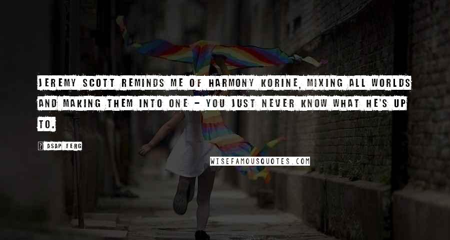 ASAP Ferg Quotes: Jeremy Scott reminds me of Harmony Korine, mixing all worlds and making them into one - you just never know what he's up to.