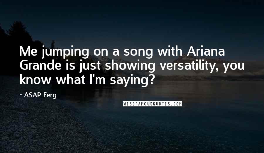 ASAP Ferg Quotes: Me jumping on a song with Ariana Grande is just showing versatility, you know what I'm saying?