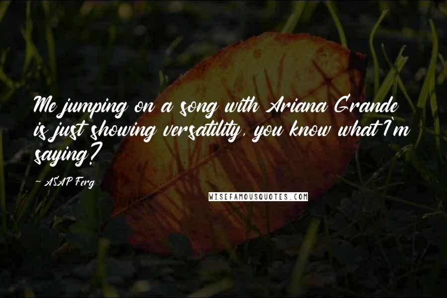 ASAP Ferg Quotes: Me jumping on a song with Ariana Grande is just showing versatility, you know what I'm saying?