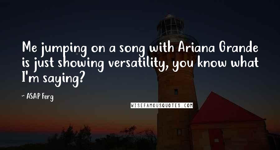 ASAP Ferg Quotes: Me jumping on a song with Ariana Grande is just showing versatility, you know what I'm saying?