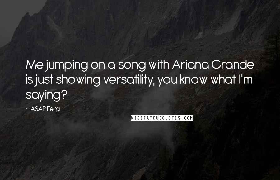 ASAP Ferg Quotes: Me jumping on a song with Ariana Grande is just showing versatility, you know what I'm saying?