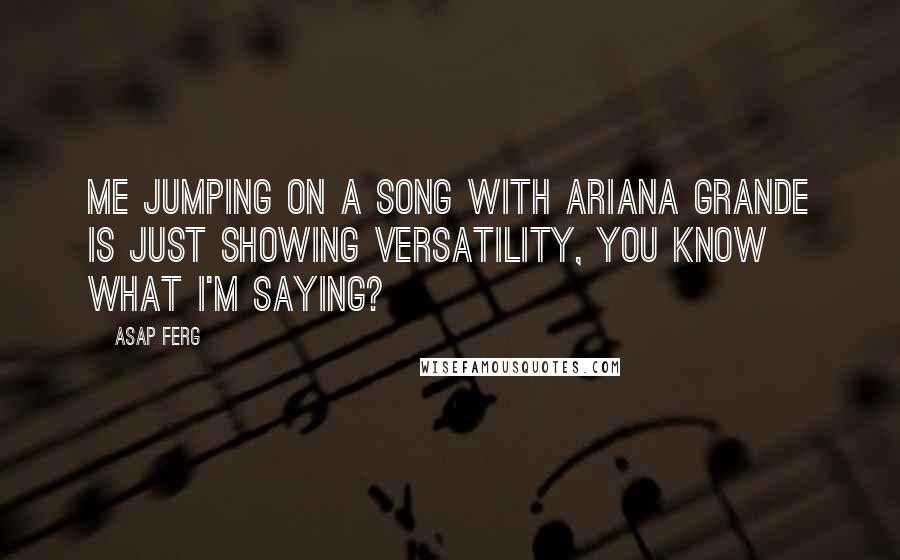 ASAP Ferg Quotes: Me jumping on a song with Ariana Grande is just showing versatility, you know what I'm saying?