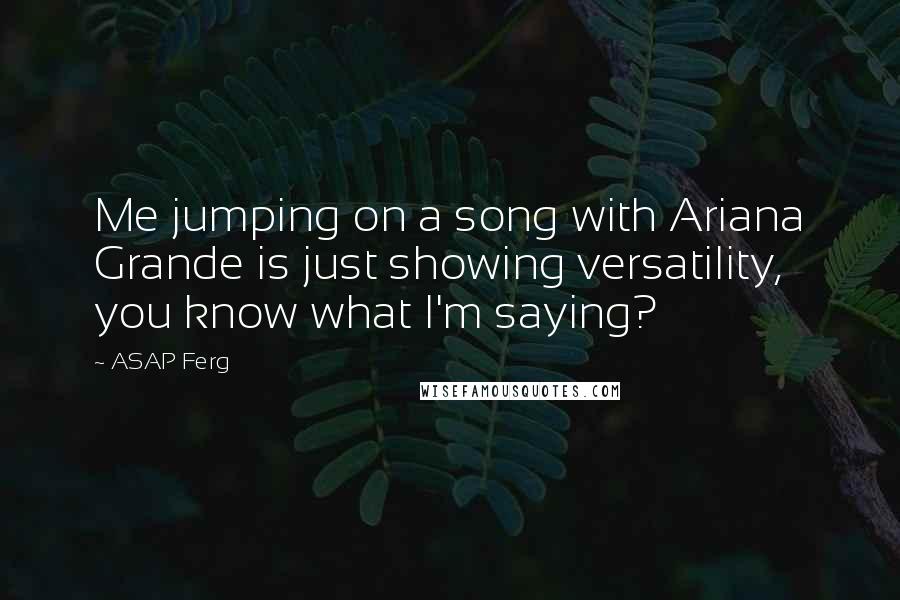 ASAP Ferg Quotes: Me jumping on a song with Ariana Grande is just showing versatility, you know what I'm saying?