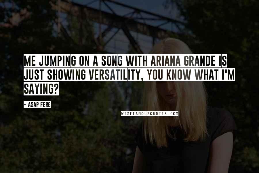 ASAP Ferg Quotes: Me jumping on a song with Ariana Grande is just showing versatility, you know what I'm saying?
