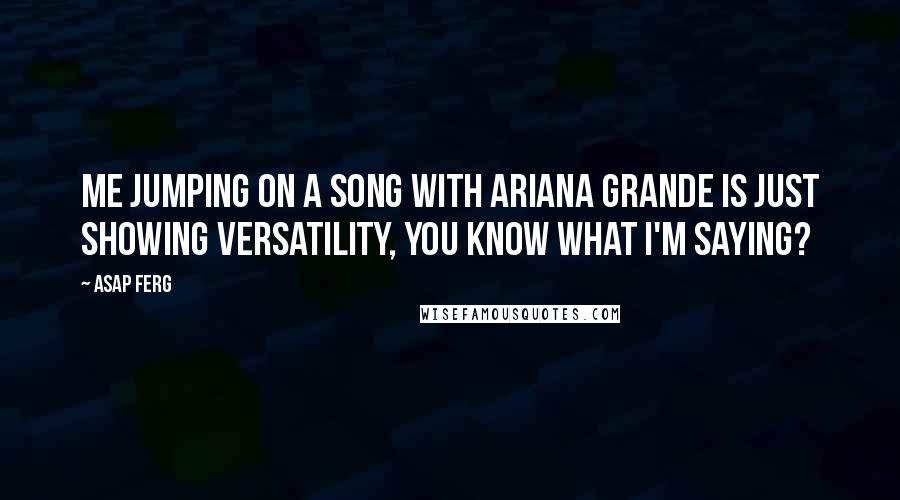 ASAP Ferg Quotes: Me jumping on a song with Ariana Grande is just showing versatility, you know what I'm saying?