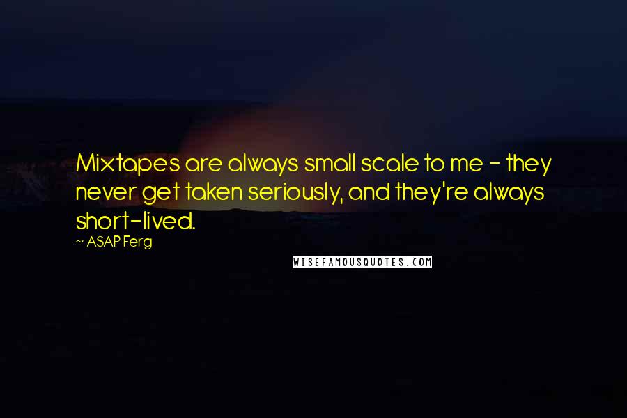 ASAP Ferg Quotes: Mixtapes are always small scale to me - they never get taken seriously, and they're always short-lived.