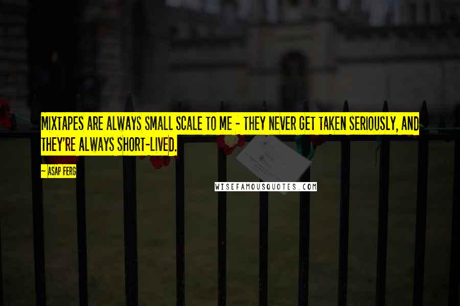 ASAP Ferg Quotes: Mixtapes are always small scale to me - they never get taken seriously, and they're always short-lived.