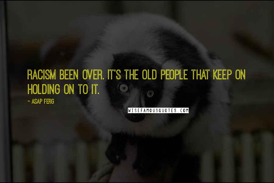 ASAP Ferg Quotes: Racism been over. It's the old people that keep on holding on to it.