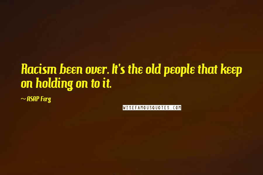 ASAP Ferg Quotes: Racism been over. It's the old people that keep on holding on to it.