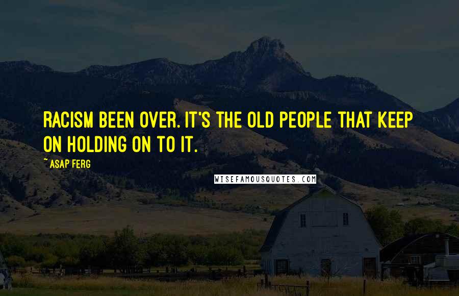 ASAP Ferg Quotes: Racism been over. It's the old people that keep on holding on to it.