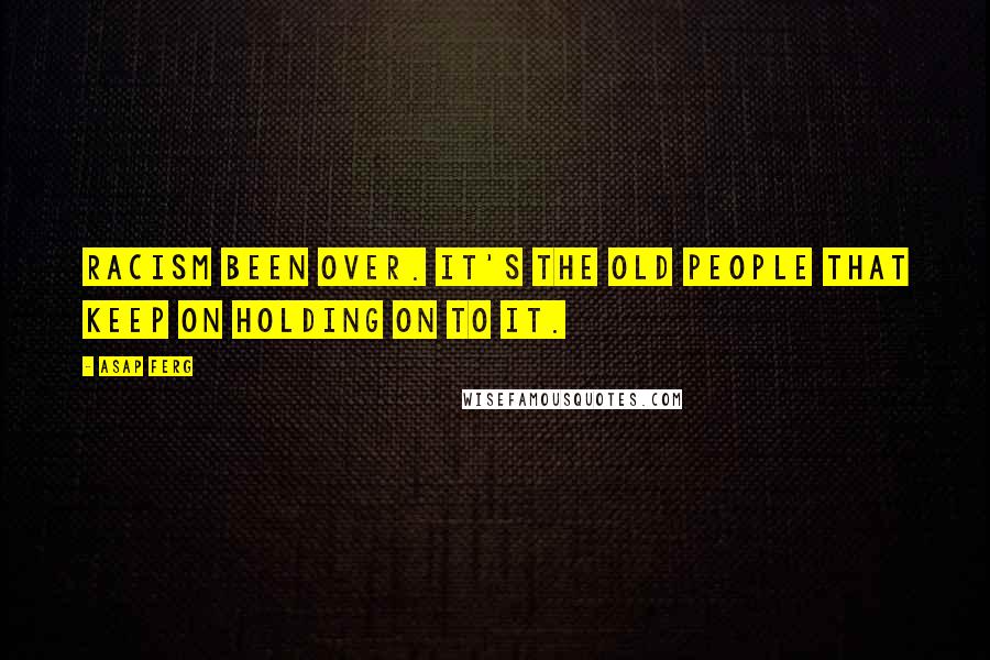 ASAP Ferg Quotes: Racism been over. It's the old people that keep on holding on to it.