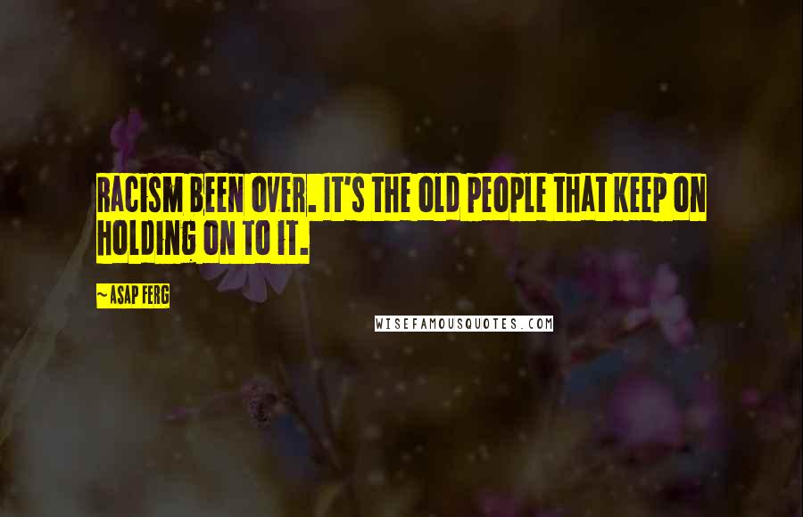 ASAP Ferg Quotes: Racism been over. It's the old people that keep on holding on to it.