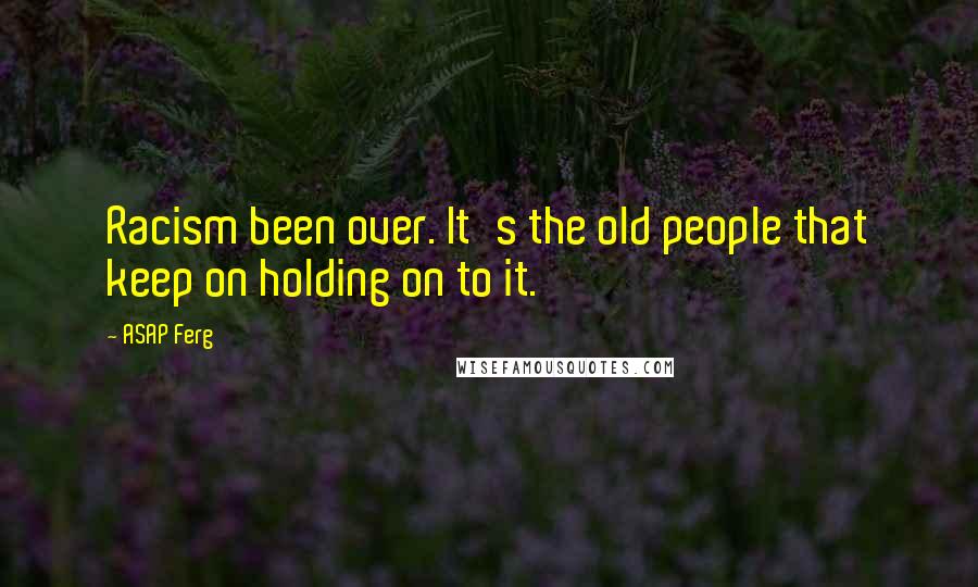 ASAP Ferg Quotes: Racism been over. It's the old people that keep on holding on to it.