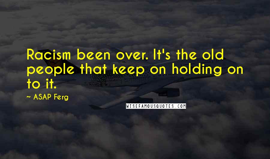 ASAP Ferg Quotes: Racism been over. It's the old people that keep on holding on to it.