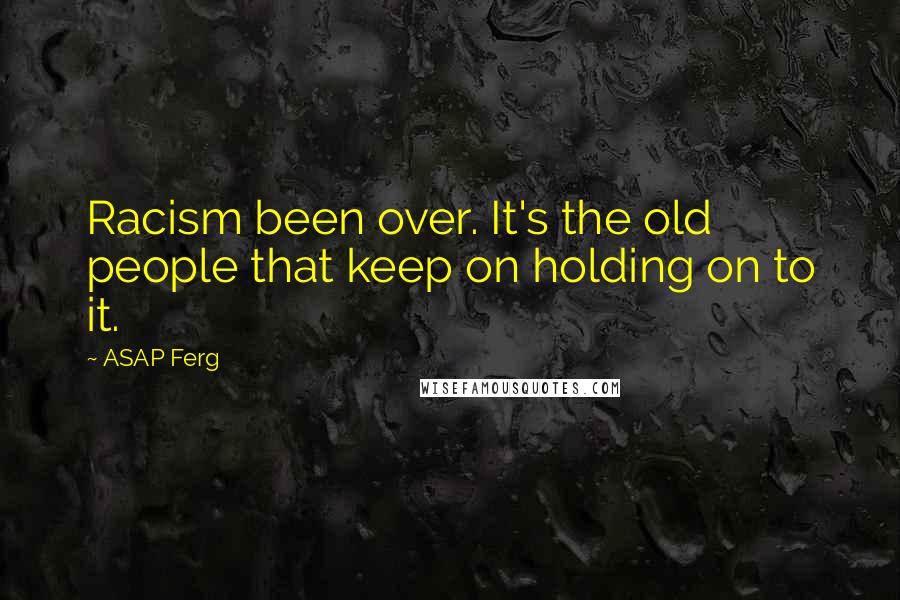 ASAP Ferg Quotes: Racism been over. It's the old people that keep on holding on to it.