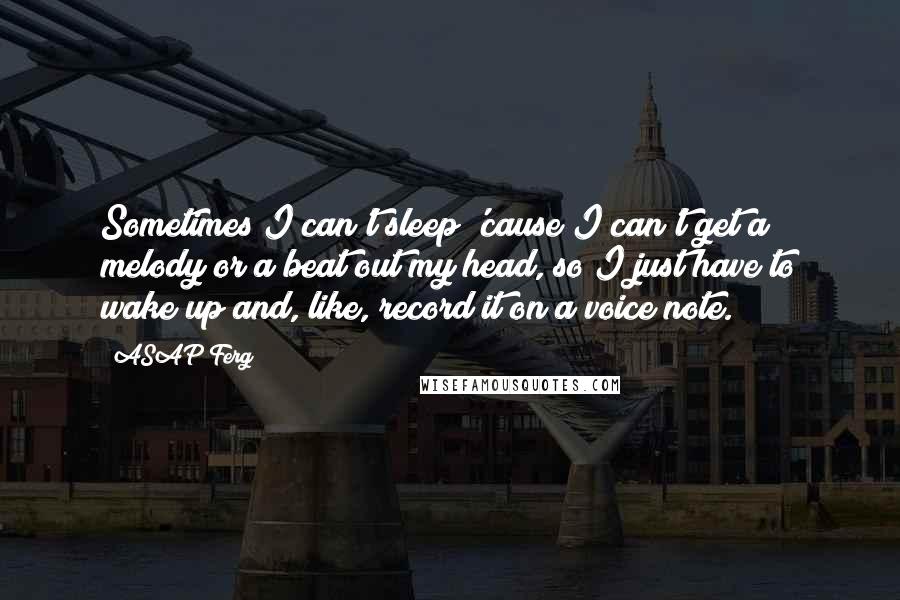 ASAP Ferg Quotes: Sometimes I can't sleep 'cause I can't get a melody or a beat out my head, so I just have to wake up and, like, record it on a voice note.