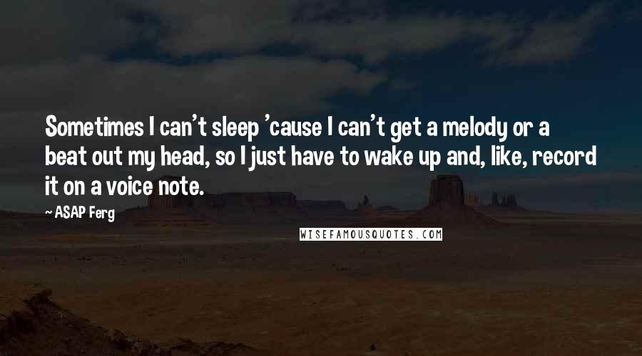 ASAP Ferg Quotes: Sometimes I can't sleep 'cause I can't get a melody or a beat out my head, so I just have to wake up and, like, record it on a voice note.