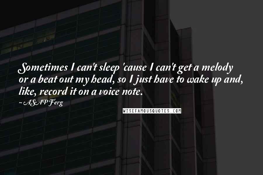 ASAP Ferg Quotes: Sometimes I can't sleep 'cause I can't get a melody or a beat out my head, so I just have to wake up and, like, record it on a voice note.