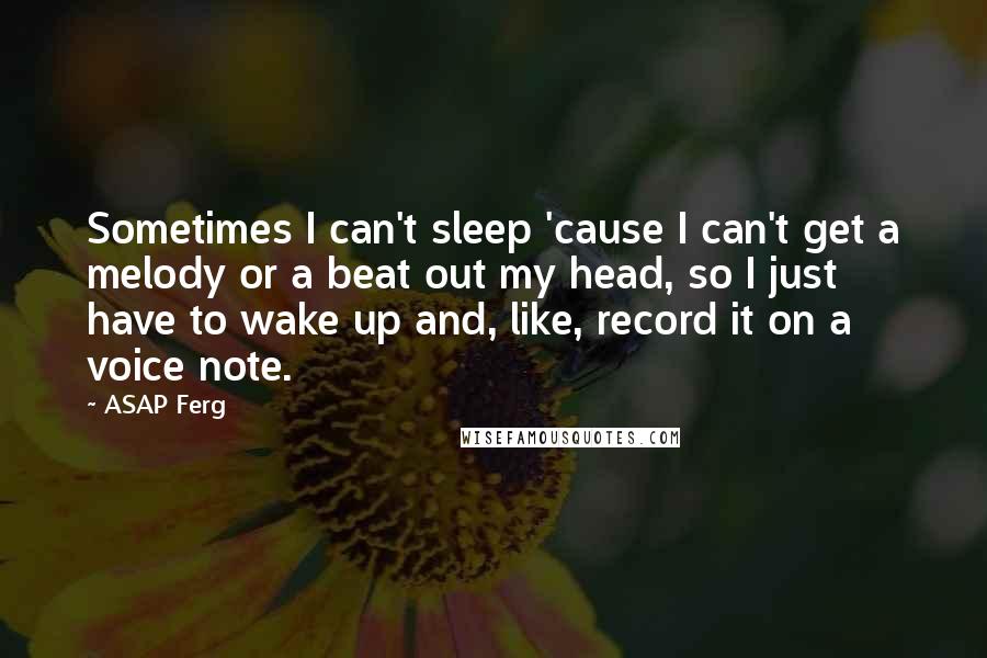 ASAP Ferg Quotes: Sometimes I can't sleep 'cause I can't get a melody or a beat out my head, so I just have to wake up and, like, record it on a voice note.