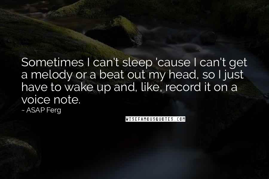 ASAP Ferg Quotes: Sometimes I can't sleep 'cause I can't get a melody or a beat out my head, so I just have to wake up and, like, record it on a voice note.