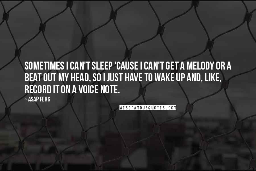 ASAP Ferg Quotes: Sometimes I can't sleep 'cause I can't get a melody or a beat out my head, so I just have to wake up and, like, record it on a voice note.