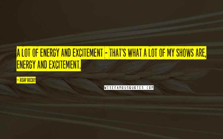 ASAP Rocky Quotes: A lot of energy and excitement - that's what a lot of my shows are, energy and excitement.