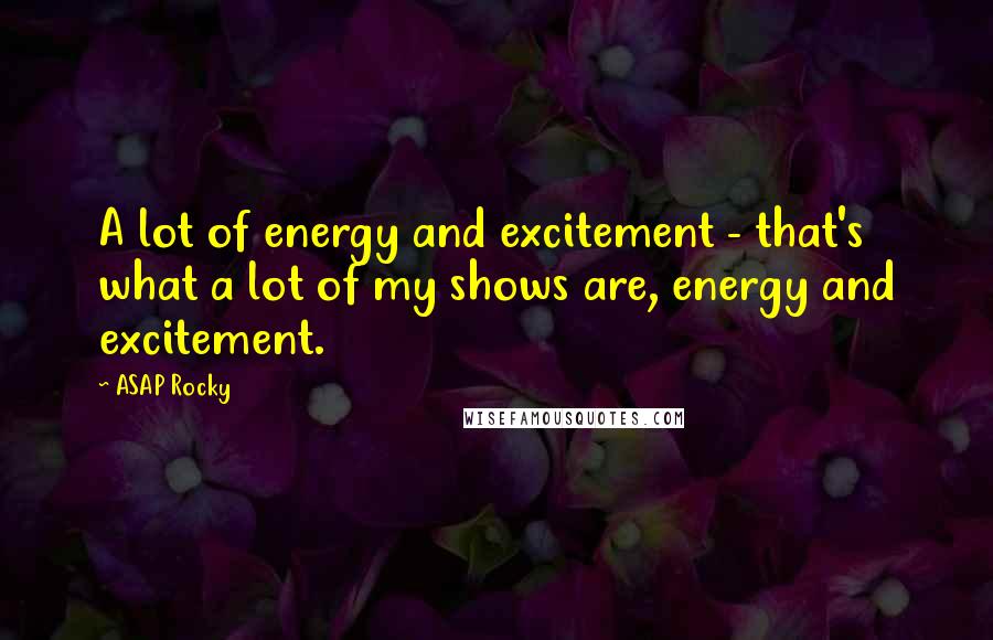 ASAP Rocky Quotes: A lot of energy and excitement - that's what a lot of my shows are, energy and excitement.