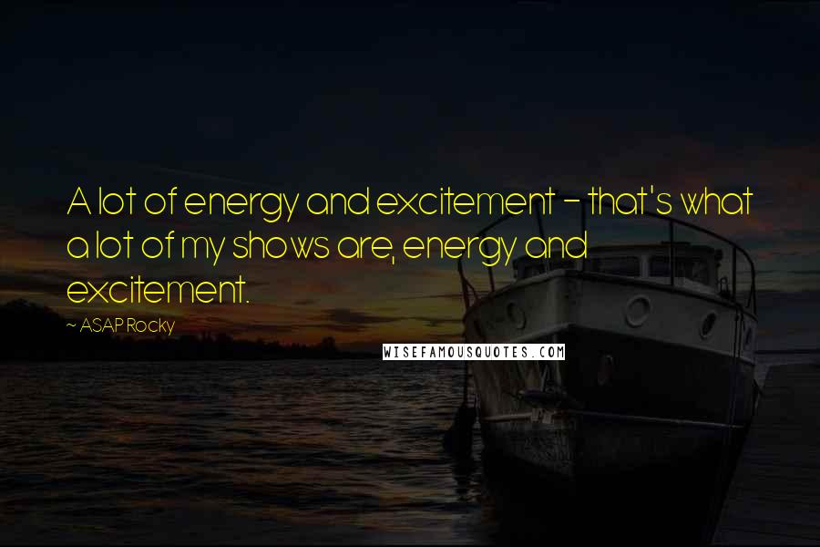 ASAP Rocky Quotes: A lot of energy and excitement - that's what a lot of my shows are, energy and excitement.