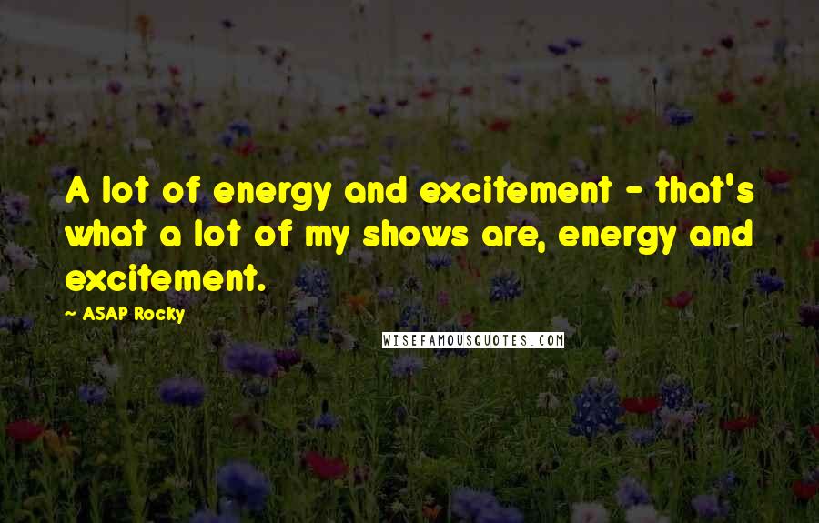 ASAP Rocky Quotes: A lot of energy and excitement - that's what a lot of my shows are, energy and excitement.