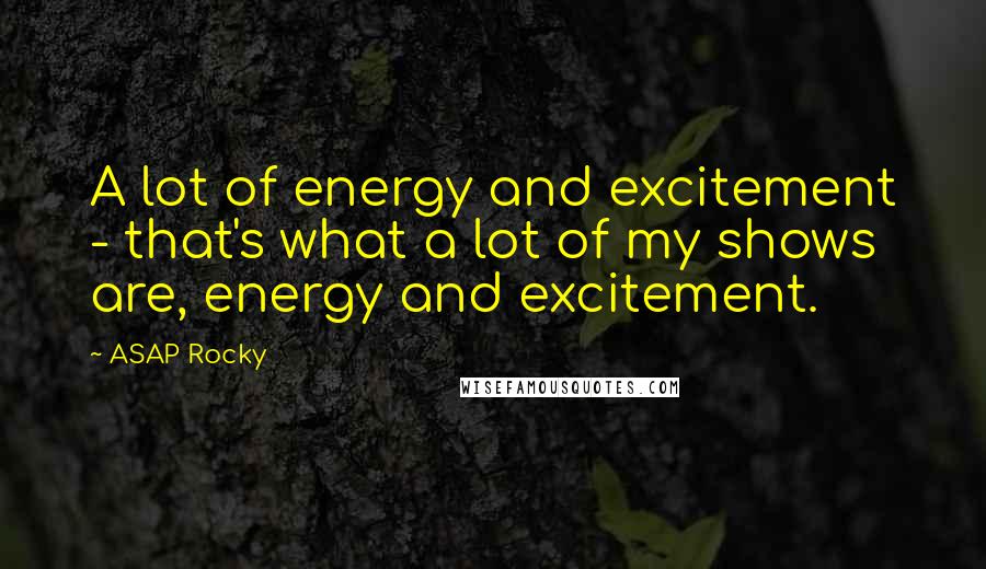 ASAP Rocky Quotes: A lot of energy and excitement - that's what a lot of my shows are, energy and excitement.