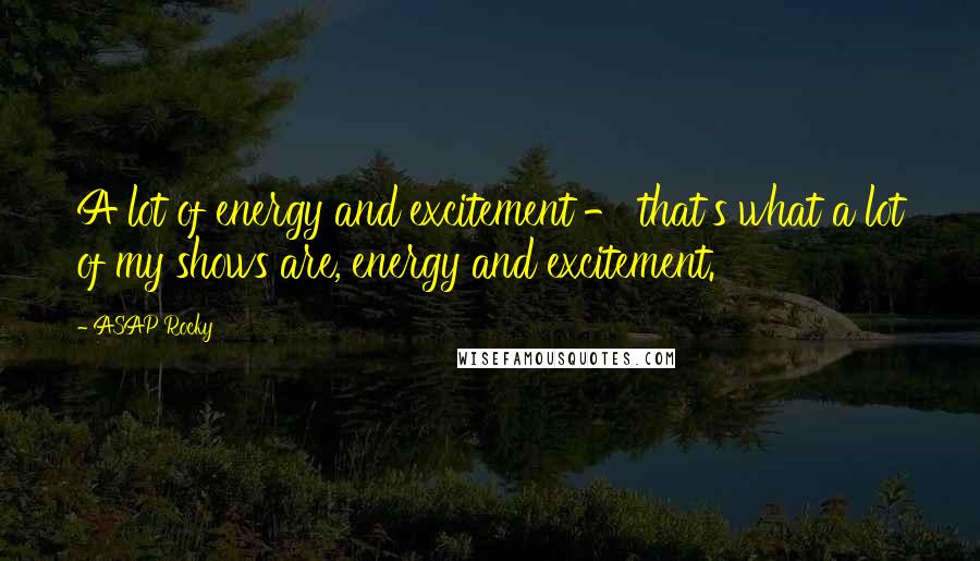 ASAP Rocky Quotes: A lot of energy and excitement - that's what a lot of my shows are, energy and excitement.