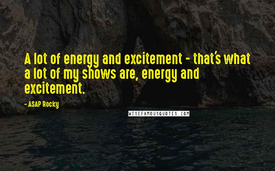 ASAP Rocky Quotes: A lot of energy and excitement - that's what a lot of my shows are, energy and excitement.