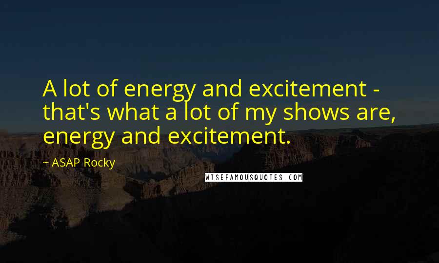 ASAP Rocky Quotes: A lot of energy and excitement - that's what a lot of my shows are, energy and excitement.