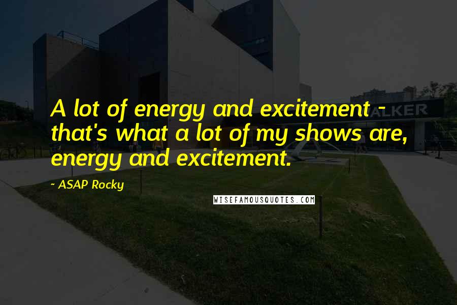 ASAP Rocky Quotes: A lot of energy and excitement - that's what a lot of my shows are, energy and excitement.