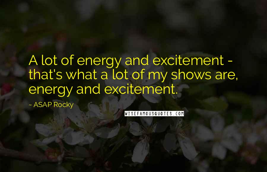 ASAP Rocky Quotes: A lot of energy and excitement - that's what a lot of my shows are, energy and excitement.