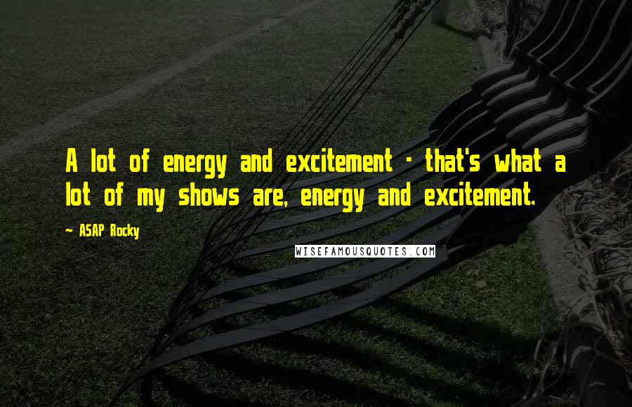 ASAP Rocky Quotes: A lot of energy and excitement - that's what a lot of my shows are, energy and excitement.